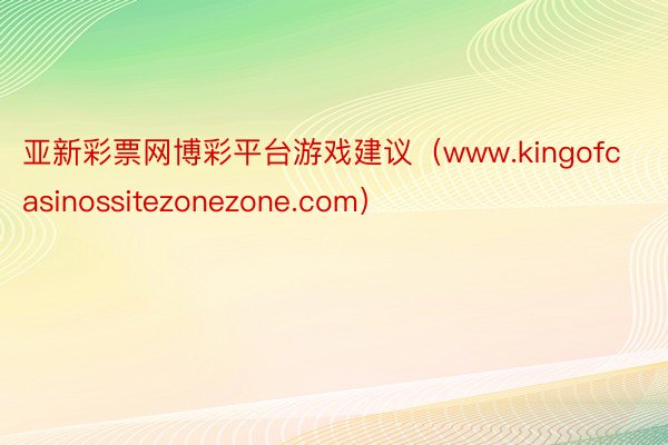 亚新彩票网博彩平台游戏建议（www.kingofcasinossitezonezone.com）