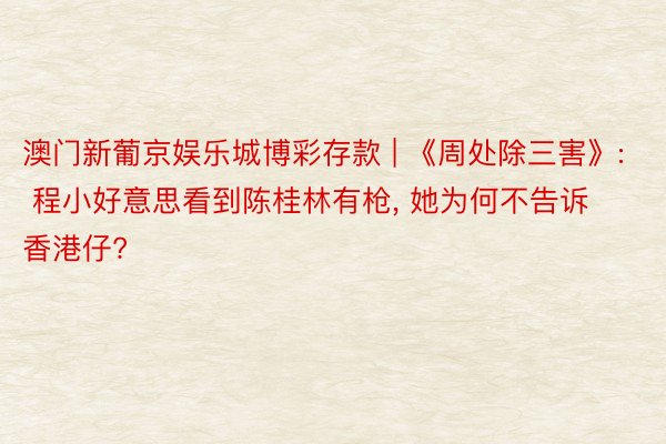 澳门新葡京娱乐城博彩存款 | 《周处除三害》: 程小好意思看到陈桂林有枪， 她为何不告诉香港仔?