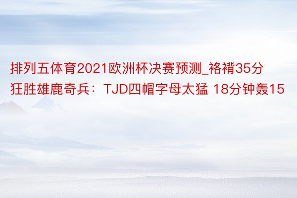 排列五体育2021欧洲杯决赛预测_袼褙35分狂胜雄鹿奇兵：TJD四帽字母太猛 18分钟轰15