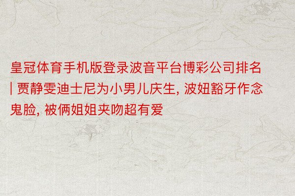 皇冠体育手机版登录波音平台博彩公司排名 | 贾静雯迪士尼为小男儿庆生, 波妞豁牙作念鬼脸, 被俩姐姐夹吻超有爱