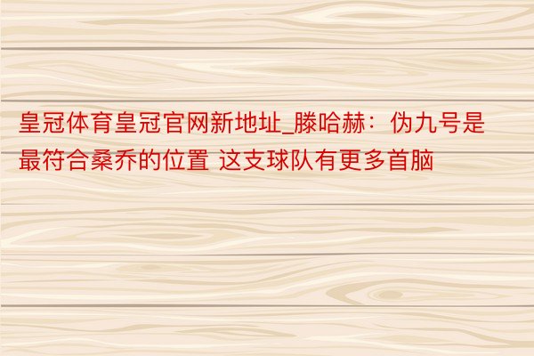 皇冠体育皇冠官网新地址_滕哈赫：伪九号是最符合桑乔的位置 这支球队有更多首脑