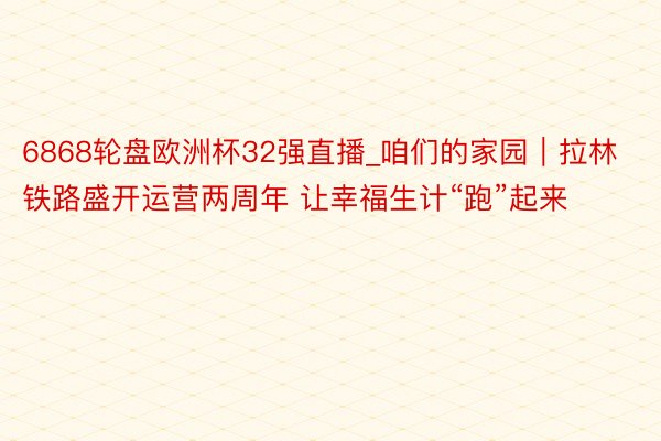 6868轮盘欧洲杯32强直播_咱们的家园｜拉林铁路盛开运营两周年 让幸福生计“跑”起来