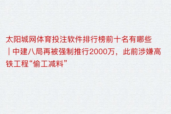 太阳城网体育投注软件排行榜前十名有哪些 | 中建八局再被强制推行2000万，此前涉嫌高铁工程“偷工减料”