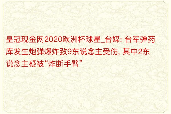 皇冠现金网2020欧洲杯球星_台媒: 台军弹药库发生炮弹爆炸致9东说念主受伤, 其中2东说念主疑被“炸断手臂”