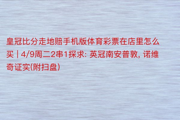皇冠比分走地赔手机版体育彩票在店里怎么买 | 4/9周二2串1探求: 英冠南安普敦, 诺维奇证实(附扫盘)