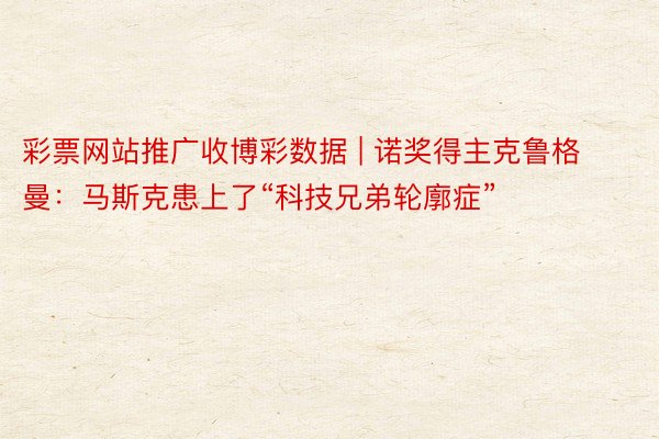 彩票网站推广收博彩数据 | 诺奖得主克鲁格曼：马斯克患上了“科技兄弟轮廓症”