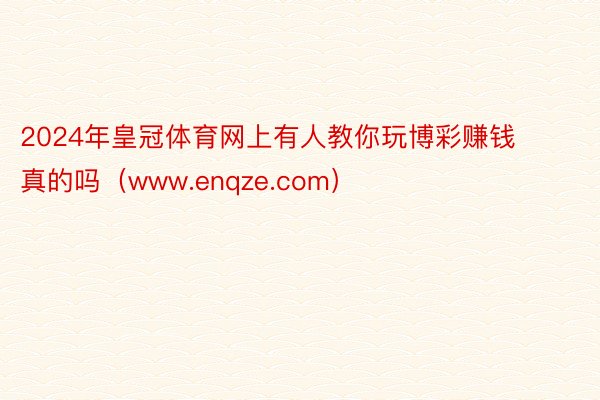 2024年皇冠体育网上有人教你玩博彩赚钱真的吗（www.enqze.com）