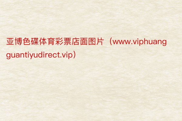 亚博色碟体育彩票店面图片（www.viphuangguantiyudirect.vip）