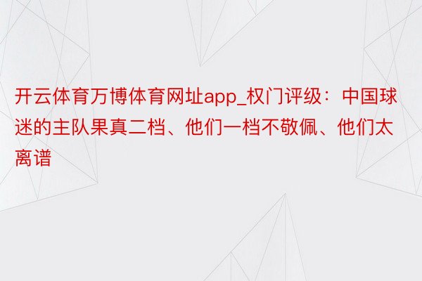 开云体育万博体育网址app_权门评级：中国球迷的主队果真二档、他们一档不敬佩、他们太离谱