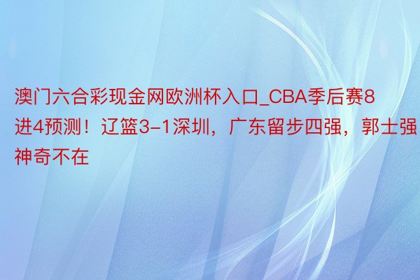 澳门六合彩现金网欧洲杯入口_CBA季后赛8进4预测！辽篮3-1深圳，广东留步四强，郭士强神奇不在