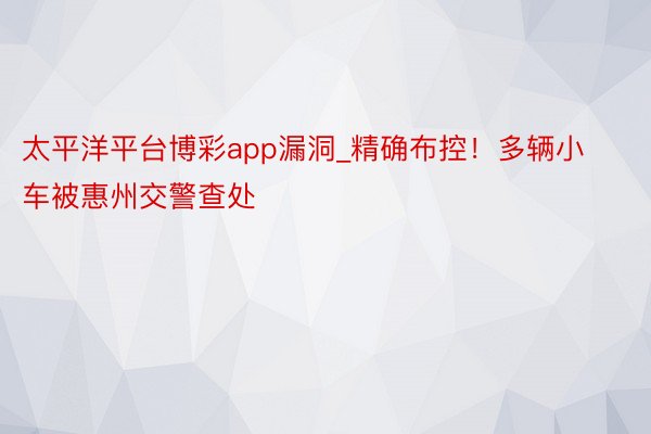 太平洋平台博彩app漏洞_精确布控！多辆小车被惠州交警查处