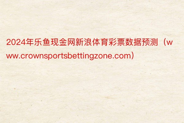 2024年乐鱼现金网新浪体育彩票数据预测（www.crownsportsbettingzone.com）