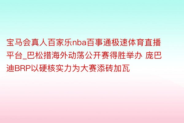 宝马会真人百家乐nba百事通极速体育直播平台_巴松措海外动荡公开赛得胜举办 庞巴迪BRP以硬核实力为大赛添砖加瓦