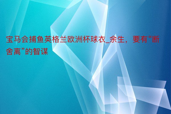 宝马会捕鱼英格兰欧洲杯球衣_余生，要有“断舍离”的智谋