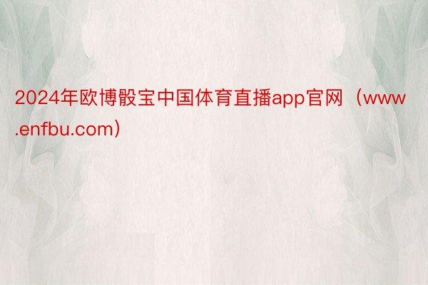 2024年欧博骰宝中国体育直播app官网（www.enfbu.com）
