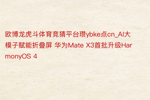 欧博龙虎斗体育竞猜平台瓒ybke点cn_AI大模子赋能折叠屏 华为Mate X3首批升级HarmonyOS 4