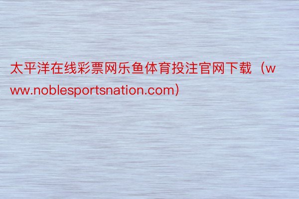 太平洋在线彩票网乐鱼体育投注官网下载（www.noblesportsnation.com）