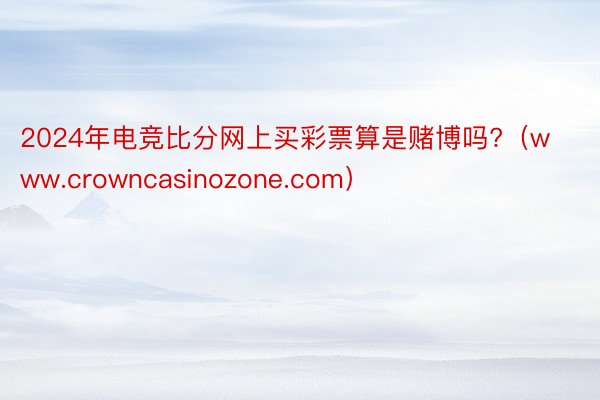 2024年电竞比分网上买彩票算是赌博吗?（www.crowncasinozone.com）