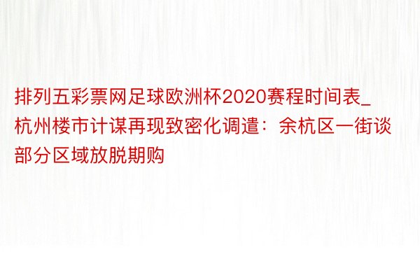 排列五彩票网足球欧洲杯2020赛程时间表_杭州楼市计谋再现致密化调遣：余杭区一街谈部分区域放脱期购