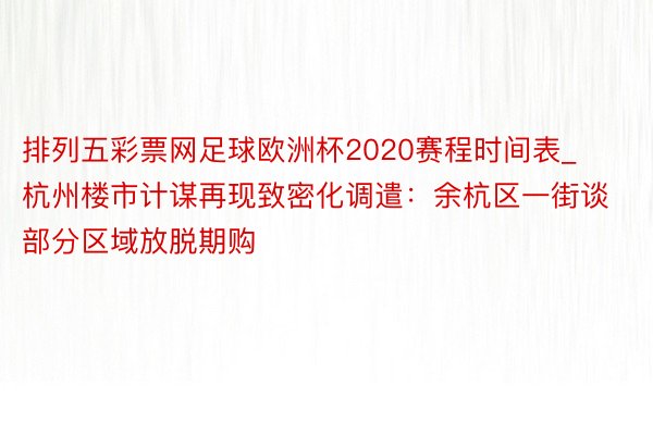 排列五彩票网足球欧洲杯2020赛程时间表_杭州楼市计谋再现致密化调遣：余杭区一街谈部分区域放脱期购