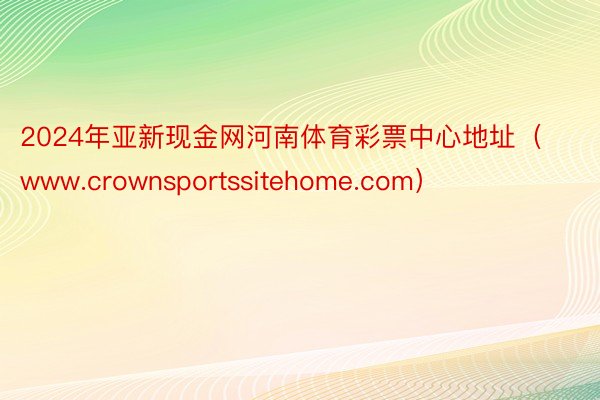 2024年亚新现金网河南体育彩票中心地址（www.crownsportssitehome.com）