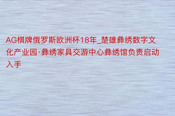 AG棋牌俄罗斯欧洲杯18年_楚雄彝绣数字文化产业园·彝绣家具交游中心彝绣馆负责启动入手