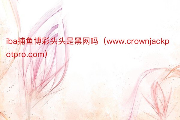 iba捕鱼博彩头头是黑网吗（www.crownjackpotpro.com）