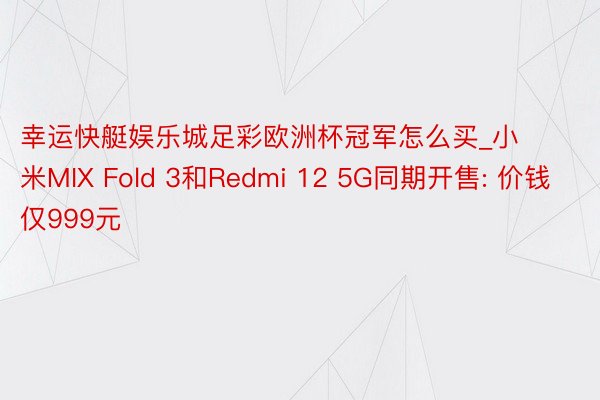 幸运快艇娱乐城足彩欧洲杯冠军怎么买_小米MIX Fold 3和Redmi 12 5G同期开售: 价钱仅999元