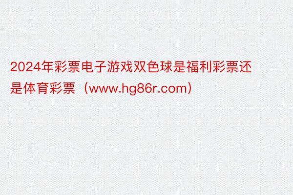 2024年彩票电子游戏双色球是福利彩票还是体育彩票（www.hg86r.com）