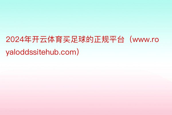 2024年开云体育买足球的正规平台（www.royaloddssitehub.com）