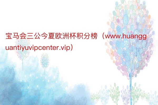 宝马会三公今夏欧洲杯积分榜（www.huangguantiyuvipcenter.vip）