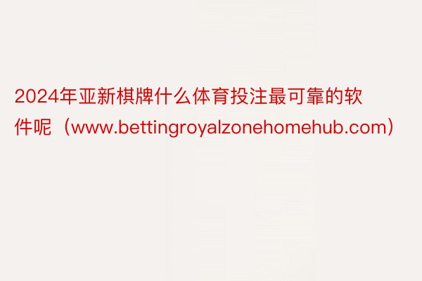 2024年亚新棋牌什么体育投注最可靠的软件呢（www.bettingroyalzonehomehub.com）