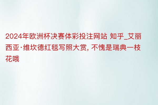 2024年欧洲杯决赛体彩投注网站 知乎_艾丽西亚·维坎德红毯写照大赏, 不愧是瑞典一枝花哦