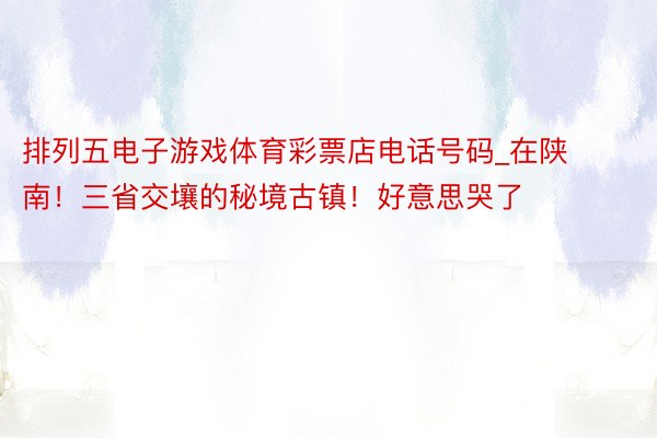 排列五电子游戏体育彩票店电话号码_在陕南！三省交壤的秘境古镇！好意思哭了