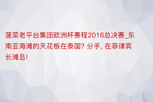 菠菜老平台集团欧洲杯赛程2016总决赛_东南亚海滩的天花板在泰国? 分手, 在菲律宾长滩岛!
