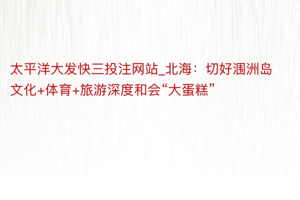 太平洋大发快三投注网站_北海：切好涠洲岛文化+体育+旅游深度和会“大蛋糕”