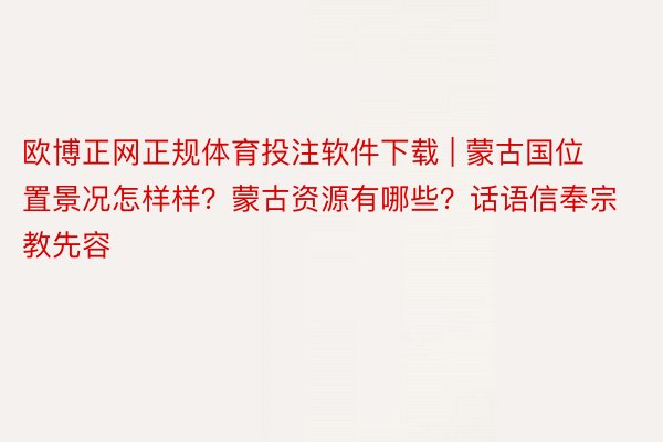 欧博正网正规体育投注软件下载 | 蒙古国位置景况怎样样？蒙古资源有哪些？话语信奉宗教先容