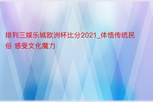 排列三娱乐城欧洲杯比分2021_体悟传统民俗 感受文化魔力