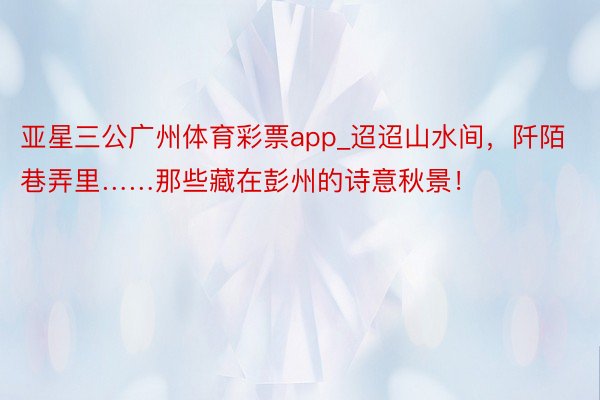 亚星三公广州体育彩票app_迢迢山水间，阡陌巷弄里……那些藏在彭州的诗意秋景！