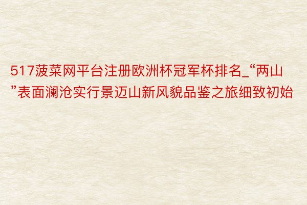 517菠菜网平台注册欧洲杯冠军杯排名_“两山”表面澜沧实行景迈山新风貌品鉴之旅细致初始