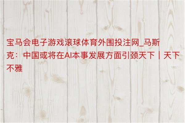宝马会电子游戏滚球体育外围投注网_马斯克：中国或将在AI本事发展方面引颈天下｜天下不雅