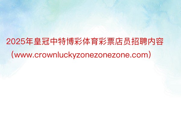 2025年皇冠中特博彩体育彩票店员招聘内容（www.crownluckyzonezonezone.com）