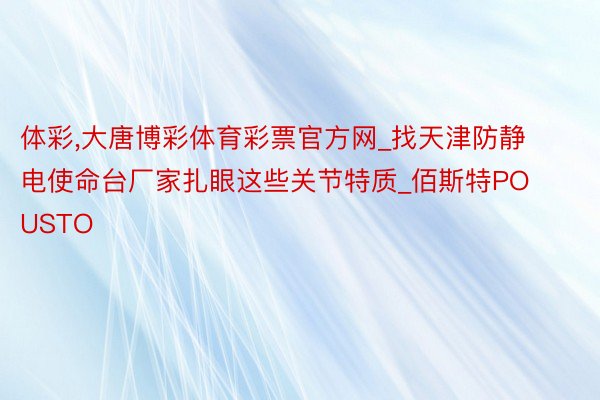 体彩,大唐博彩体育彩票官方网_找天津防静电使命台厂家扎眼这些关节特质_佰斯特POUSTO
