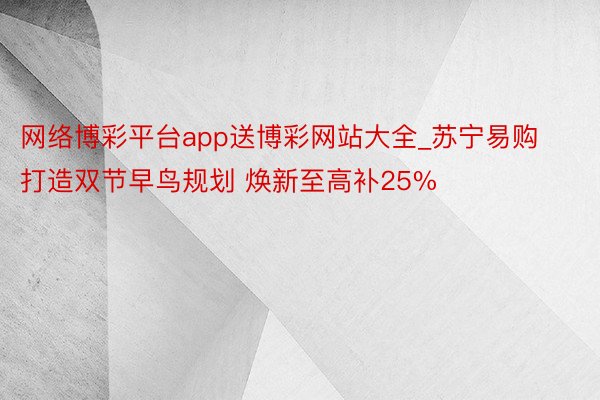 网络博彩平台app送博彩网站大全_苏宁易购打造双节早鸟规划 焕新至高补25%