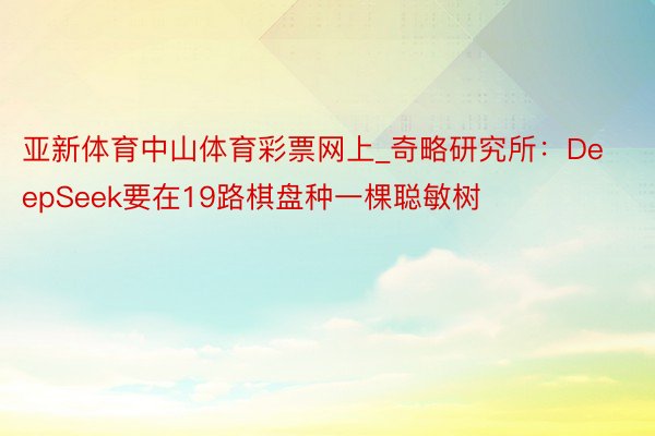 亚新体育中山体育彩票网上_奇略研究所：DeepSeek要在19路棋盘种一棵聪敏树