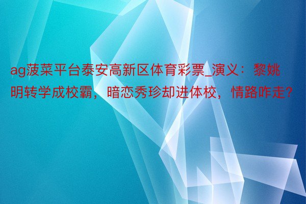 ag菠菜平台泰安高新区体育彩票_演义：黎姚明转学成校霸，暗恋秀珍却进体校，情路咋走？