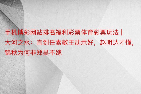 手机博彩网站排名福利彩票体育彩票玩法 | 大河之水：直到任素敏主动示好，赵明达才懂，锦秋为何非郑昊不嫁