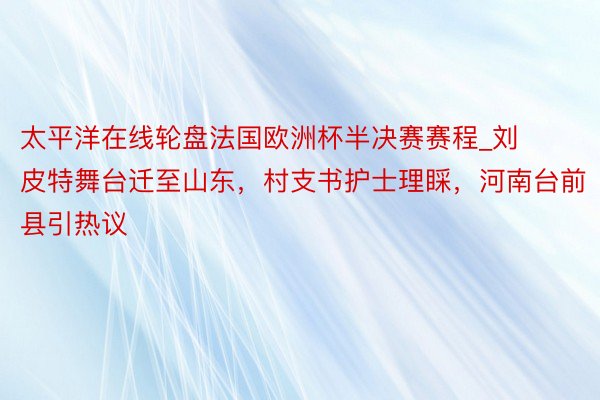 太平洋在线轮盘法国欧洲杯半决赛赛程_刘皮特舞台迁至山东，村支书护士理睬，河南台前县引热议