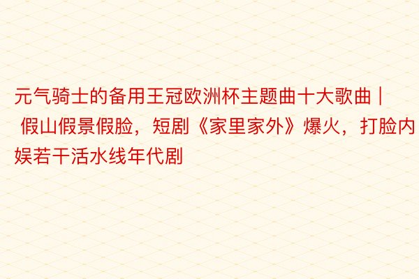 元气骑士的备用王冠欧洲杯主题曲十大歌曲 | 假山假景假脸，短剧《家里家外》爆火，打脸内娱若干活水线年代剧